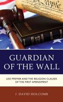 Guardian of the Wall: Leo Pfeffer and the Religion Clauses of the First Amendment