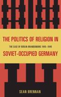 The Politics of Religion in Soviet-Occupied Germany: The Case of Berlin-Brandenburg 1945-1949