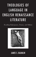 Theologies of Language in English Renaissance Literature: Reading Shakespeare, Donne, and Milton