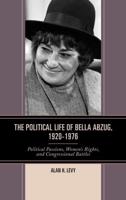 The Political Life of Bella Abzug, 1920-1976: Political Passions, Women's Rights, and Congressional Battles