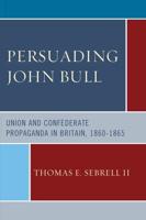 Persuading John Bull: Union and Confederate Propaganda in Britain, 1860-65