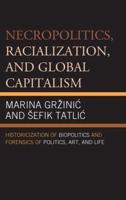 Necropolitics, Racialization, and Global Capitalism: Historicization of Biopolitics and Forensics of Politics, Art, and Life