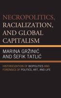 Necropolitics, Racialization, and Global Capitalism: Historicization of Biopolitics and Forensics of Politics, Art, and Life