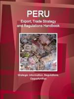 Peru Export, Trade Strategy and Regulations Handbook - Strategic Information, Regulations, Opportunities