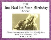 The Too-Bad-It's-Your-Birthday Book. Tender Sentiments to Make Your Wrinkly Face Break Into a Toothless Grin