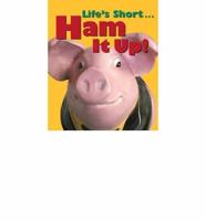 Life's Short-- Ham It Up!