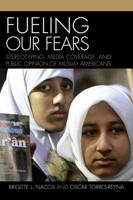 Fueling Our Fears: Stereotyping, Media Coverage, and Public Opinion of Muslim Americans