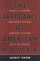 The Arrogance of American Power: What U.S. Leaders Are Doing Wrong and Why It's Our Duty to Dissent