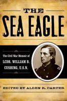 The Sea Eagle: The Civil War Memoir of LCdr. William B. Cushing, U.S.N.