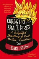 Curing Hiccups with Small Fires: A Delightful Miscellany of Great British Eccentrics
