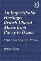 An Imperishable Heritage: British Choral Music from Parry to Dyson: A Study of Selected Works