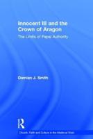 Innocent III and the Crown of Aragon: The Limits of Papal Authority