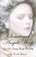 Sometimes Angels Weep: One Soul's Journey Through This Valley