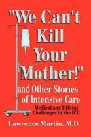 We Can't Kill Your Mother!: And Other Stories of Intensive Care: Medical and Ethical Challenges in the ICU