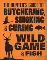 The Hunter's Guide to Butchering, Smoking, & Curing Wild Game & Fish