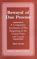 Betrayal of Due Process: A Comparative Assessment of Plea Bargaining in the United States and Canada