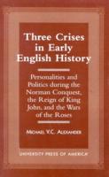 Three Crises in Early English History: Personalities and Politics During the Norman Conquest, the Reign of King John, and the Wars of the Roses