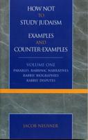 How Not to Study Judaism, Examples and Counter-Examples: Parables, Rabbinic Narratives, Rabbis' Biographies, Rabbis' Disputes, Volume One