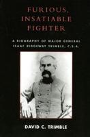 Furious, Insatiable Fighter: A Biography of Maj. Gen. Isaac Ridgeway Trimble, C.S.A.