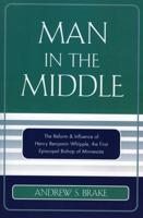 Man in the Middle: The Reform & Influence of Henry Benjamin Whipple, the first Episcopal Bishop of Minnesota
