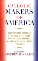 Catholic Makers of America: Biographical Sketches of Catholic Statesmen and Political Thinkers in America's First Century, 1776-1876