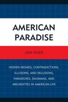 American Paradise: Hidden Ironies, Contradictions, Illusions, and Delusions, Paradoxes, Dilemmas, and Absurdities in American Life