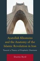 Ayatollah Khomeini and The Anatomy of the Islamic Revolution in Iran: Toward a Theory of Prophetic Charisma