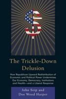 The Trickle-Down Delusion: How Republican Upward Redistribution of Economic and Political Power Undermines Our Economy, Democracy, Institutions and Health-and a Liberal Response