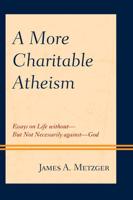 A More Charitable Atheism: Essays on Life without-But Not Necessarily against-God