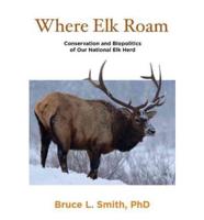 Where Elk Roam: Conservation And Biopolitics Of Our National Elk Herd, First Edition