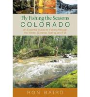Fly Fishing the Seasons in Colorado: An Essential Guide For Fishing Through The Winter, Spring, Summer, And Fall, First Edition