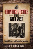 More Frontier Justice in the Wild West: Bungled, Bizarre, and Fascinating Executions