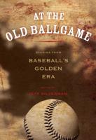 At the Old Ballgame: Stories From Baseball's Golden Era, First Edition