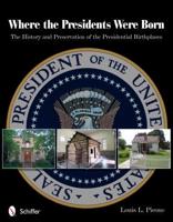 Where the Presidents Were Born the History and Preservation of the Presidential Birthplaces