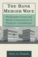 The Bank Merger Wave: The Economic Causes and Social Consequences of Financial Consolidation: The Economic Causes and Social Consequences of Financial Consolidation