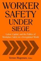 Worker Safety Under Siege: Labor, Capital, and the Politics of Workplace Safety in a Deregulated World