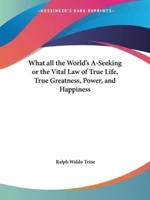What All the World's A-Seeking or the Vital Law of True Life, True Greatness, Power, and Happiness