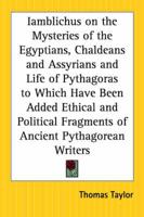 Iamblichus on the Mysteries of the Egyptians, Chaldeans and Assyrians and Life of Pythagoras to Which Have Been Added Ethical and Political Fragments of Ancient Pythagorean Writers