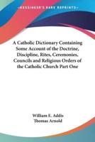 A Catholic Dictionary Containing Some Account of the Doctrine, Discipline, Rites, Ceremonies, Councils and Religious Orders of the Catholic Church Part One