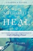 Authority to Heal Leader's Guide: Restoring the Lost Inheritance of God's Healing Power