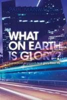 What on Earth Is Glory?: A Practical Approach to a Glory-Filled Life