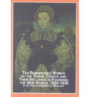 Ten Remarkable Women of the Tudor Courts and Their Influence in Founding the New World, 1530-1630
