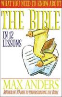 What You Need to Know about the Bible in 12 Lessons: The What You Need to Know Study Guide Series