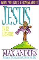 What You Need to Know about Jesus in 12 Lessons: The What You Need to Know Study Guide Series
