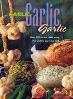 Garlic, Garlic, Garlic: Recipe Ideas Using the World&#39;s Supreme Herb