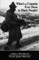 What's a Commie Ever Done to Black People?: A Korean War Memoir of Fighting in the U.S. Army's Last All Negro Unit