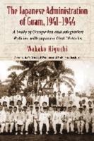 Japanese Administration of Guam, 1941-1944: A Study of Occupation and Integration Policies, with Japanese Oral Histories