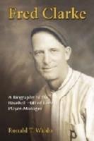Fred Clarke: A Biography of the Baseball Hall of Fame Player-Manager