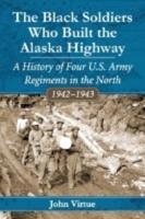 The Black Soldiers Who Built the Alaska Highway: A History of Four U.S. Army Regiments in the North, 1942-1943