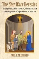 Star Wars Heresies: Interpreting the Themes, Symbols and Philosophies of Episodes I, II and III